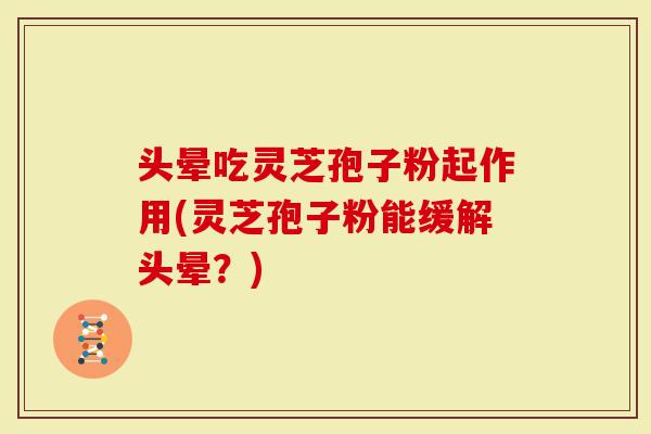 头晕吃灵芝孢子粉起作用(灵芝孢子粉能缓解头晕？)