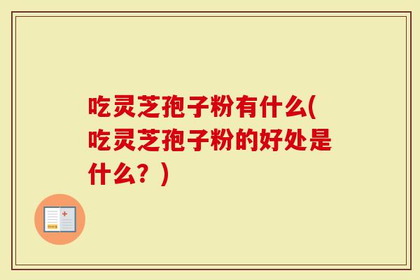 吃灵芝孢子粉有什么(吃灵芝孢子粉的好处是什么？)