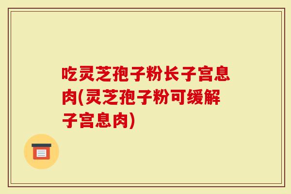 吃灵芝孢子粉长子宫息肉(灵芝孢子粉可缓解子宫息肉)-第1张图片-灵芝大师 吃灵芝孢子粉长子宫息肉(灵芝孢子粉可缓解子宫息肉)-第1张图片-灵芝大师