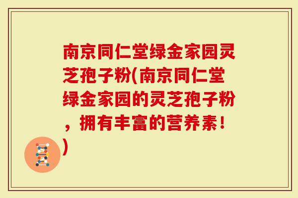南京同仁堂绿金家园灵芝孢子粉(南京同仁堂绿金家园的灵芝孢子粉，拥有丰富的营养素！)