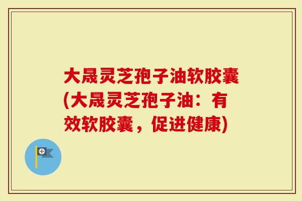 大晟灵芝孢子油软胶囊(大晟灵芝孢子油:有效软胶囊,促进健康)-第1张图片-灵芝大师 大晟灵芝孢子油软胶囊(大晟灵芝孢子油:有效软胶囊,促进健康)-第1张图片-灵芝大师