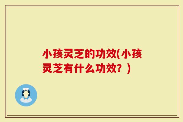小孩灵芝的功效(小孩灵芝有什么功效?)-第1张图片-灵芝大师 小孩灵芝的功效(小孩灵芝有什么功效?)-第1张图片-灵芝大师