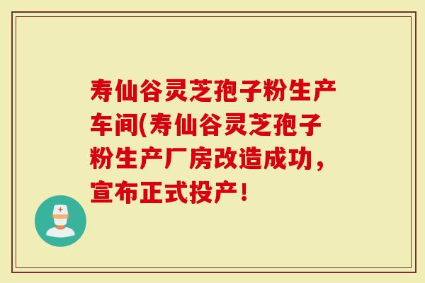 寿仙谷灵芝孢子粉生产车间(寿仙谷灵芝孢子粉生产厂房改造成功，宣布正式投产！