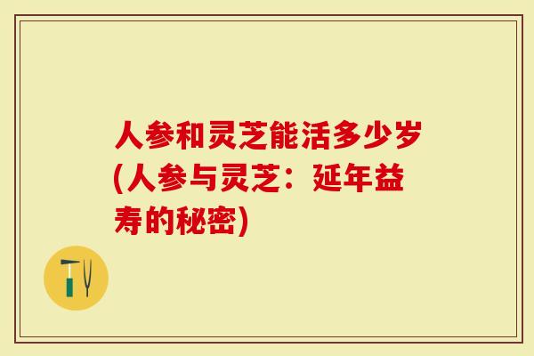 人参和灵芝能活多少岁(人参与灵芝：延年益寿的秘密)-第1张图片-灵芝大师