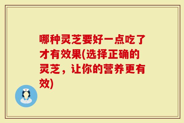 哪种灵芝要好一点吃了才有效果(选择正确的灵芝，让你的营养更有效)