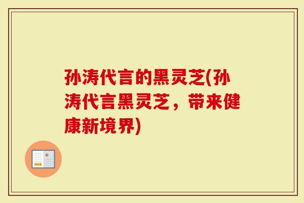 孙涛代言的黑灵芝(孙涛代言黑灵芝，带来健康新境界)