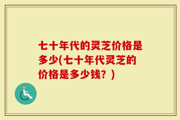 七十年代的灵芝价格是多少(七十年代灵芝的价格是多少钱？)