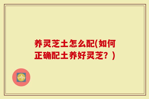 养灵芝土怎么配(如何正确配土养好灵芝？)