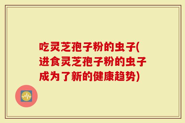 吃灵芝孢子粉的虫子(进食灵芝孢子粉的虫子成为了新的健康趋势)