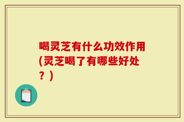 喝灵芝有什么功效作用(灵芝喝了有哪些好处？)