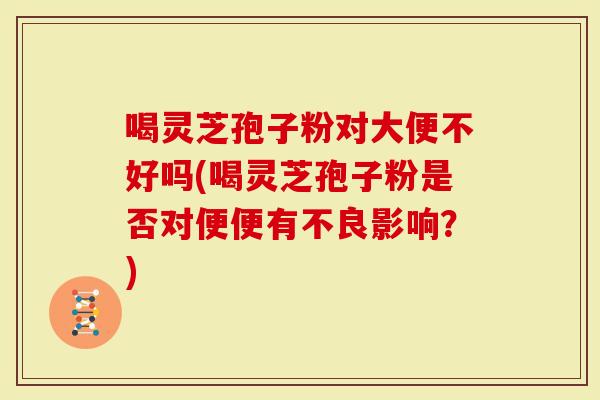 喝灵芝孢子粉对大便不好吗(喝灵芝孢子粉是否对便便有不良影响？)