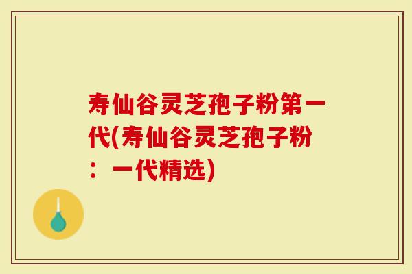 寿仙谷灵芝孢子粉第一代(寿仙谷灵芝孢子粉：一代精选)
