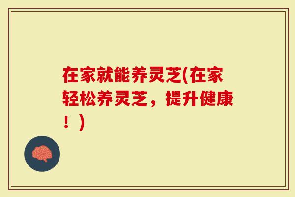 在家就能养灵芝(在家轻松养灵芝，提升健康！)