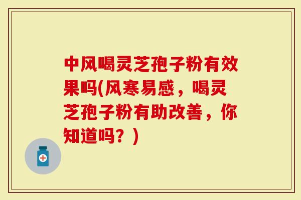 中风喝灵芝孢子粉有效果吗(风寒易感，喝灵芝孢子粉有助改善，你知道吗？)