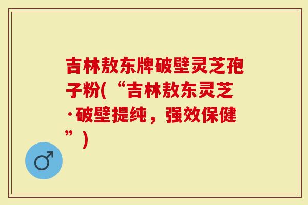 吉林敖东牌破壁灵芝孢子粉(“吉林敖东灵芝·破壁提纯，强效保健”)