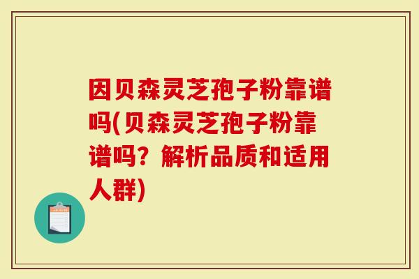 因贝森灵芝孢子粉靠谱吗(贝森灵芝孢子粉靠谱吗？解析品质和适用人群)