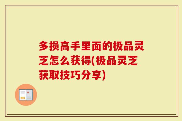 多损高手里面的极品灵芝怎么获得(极品灵芝获取技巧分享)