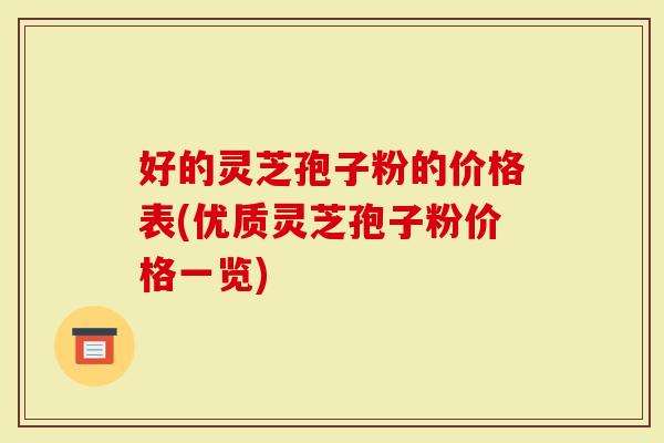 好的灵芝孢子粉的价格表(优质灵芝孢子粉价格一览)