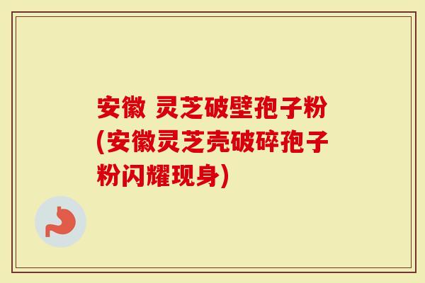 安徽 灵芝破壁孢子粉(安徽灵芝壳破碎孢子粉闪耀现身)