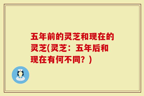 五年前的灵芝和现在的灵芝(灵芝:五年后和现在有何不同?)-第1张图片-灵芝大师 五年前的灵芝和现在的灵芝(灵芝:五年后和现在有何不同?)-第1张图片-灵芝大师