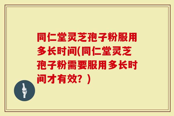 同仁堂灵芝孢子粉服用多长时间(同仁堂灵芝孢子粉需要服用多长时间才有效？)