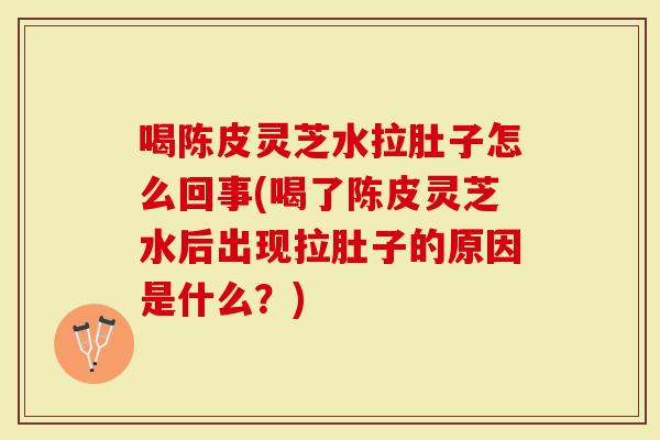 喝陈皮灵芝水拉肚子怎么回事(喝了陈皮灵芝水后出现拉肚子的原因是什么？)