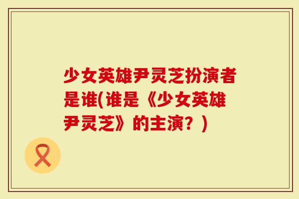 少女英雄尹灵芝扮演者是谁(谁是《少女英雄尹灵芝》的主演?)-第1张图片-灵芝大师 少女英雄尹灵芝扮演者是谁(谁是《少女英雄尹灵芝》的主演?)-第1张图片-灵芝大师