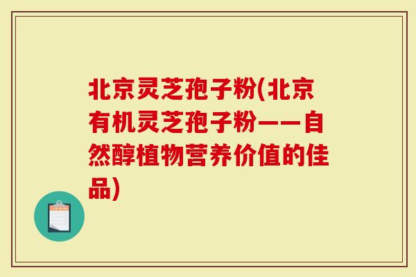 北京灵芝孢子粉(北京有机灵芝孢子粉——自然醇植物营养价值的佳品)