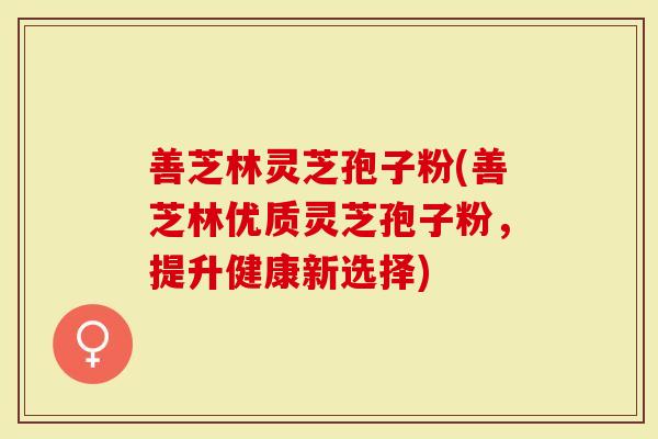 善芝林灵芝孢子粉(善芝林优质灵芝孢子粉，提升健康新选择)