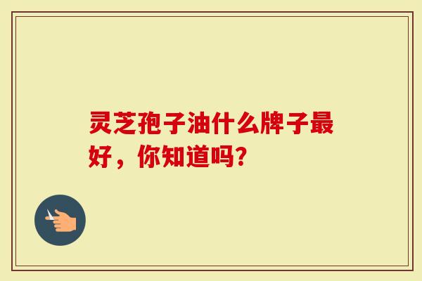 灵芝孢子油什么牌子最好，你知道吗？