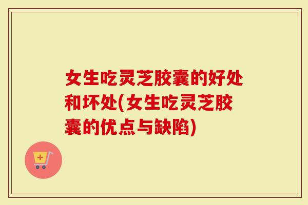 女生吃灵芝胶囊的好处和坏处(女生吃灵芝胶囊的优点与缺陷)-第1张图片-灵芝大师 女生吃灵芝胶囊的好处和坏处(女生吃灵芝胶囊的优点与缺陷)-第1张图片-灵芝大师