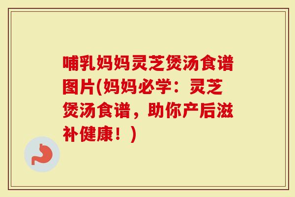 哺乳妈妈灵芝煲汤食谱图片(妈妈必学:灵芝煲汤食谱,助你产后滋补健康!)-第1张图片-灵芝大师 哺乳妈妈灵芝煲汤食谱图片(妈妈必学:灵芝煲汤食谱,助你产后滋补健康!)-第1张图片-灵芝大师