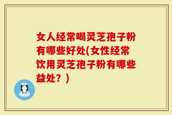 女人经常喝灵芝孢子粉有哪些好处(女性经常饮用灵芝孢子粉有哪些益处？)