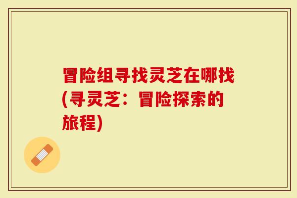 冒险组寻找灵芝在哪找(寻灵芝：冒险探索的旅程)