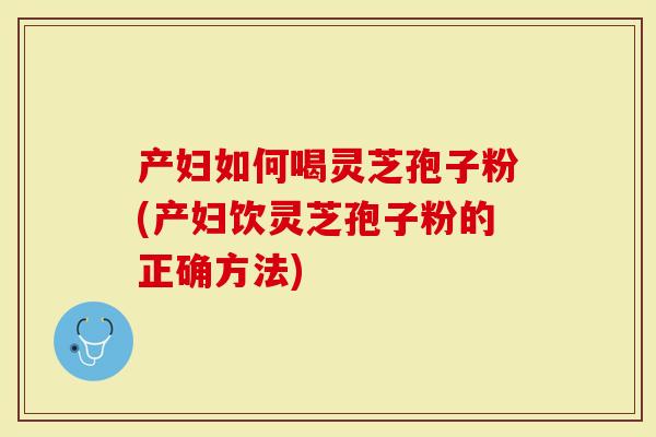 产妇如何喝灵芝孢子粉(产妇饮灵芝孢子粉的正确方法)
