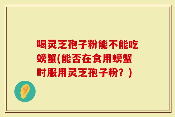 喝灵芝孢子粉能不能吃螃蟹(能否在食用螃蟹时服用灵芝孢子粉？)