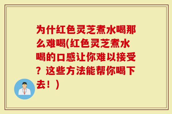 为什红色灵芝煮水喝那么难喝(红色灵芝煮水喝的口感让你难以接受？这些方法能帮你喝下去！)