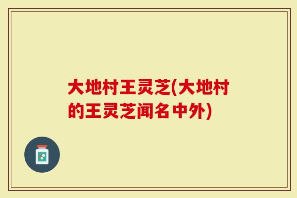 大地村王灵芝(大地村的王灵芝闻名中外)