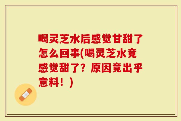 喝灵芝水后感觉甘甜了怎么回事(喝灵芝水竟感觉甜了？原因竟出乎意料！)