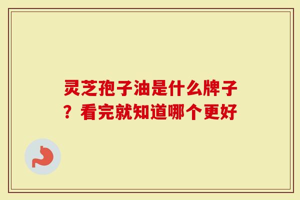 灵芝孢子油是什么牌子？看完就知道哪个更好