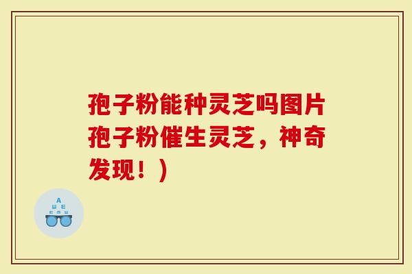 孢子粉能种灵芝吗图片孢子粉催生灵芝，神奇发现！)