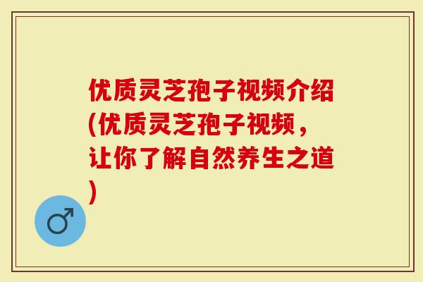 优质灵芝孢子视频介绍(优质灵芝孢子视频,让你了解自然养生之道)-第1张图片-灵芝大师 优质灵芝孢子视频介绍(优质灵芝孢子视频,让你了解自然养生之道)-第1张图片-灵芝大师