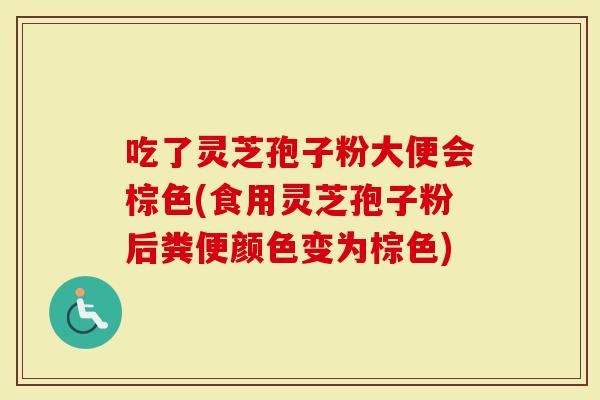 吃了灵芝孢子粉大便会棕色(食用灵芝孢子粉后粪便颜色变为棕色)