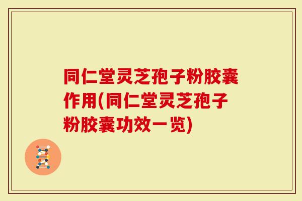 同仁堂灵芝孢子粉胶囊作用(同仁堂灵芝孢子粉胶囊功效一览)