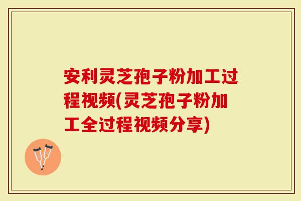 安利灵芝孢子粉加工过程视频(灵芝孢子粉加工全过程视频分享)