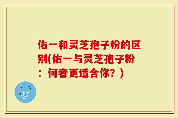 佑一和灵芝孢子粉的区别(佑一与灵芝孢子粉：何者更适合你？)