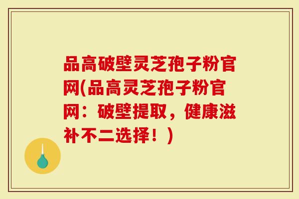 品高破壁灵芝孢子粉官网(品高灵芝孢子粉官网：破壁提取，健康滋补不二选择！)