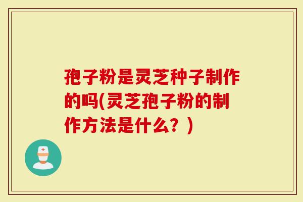孢子粉是灵芝种子制作的吗(灵芝孢子粉的制作方法是什么?)-第1张图片-灵芝大师 孢子粉是灵芝种子制作的吗(灵芝孢子粉的制作方法是什么?)-第1张图片-灵芝大师