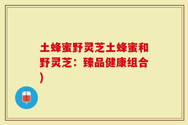 土蜂蜜野灵芝土蜂蜜和野灵芝：臻品健康组合)