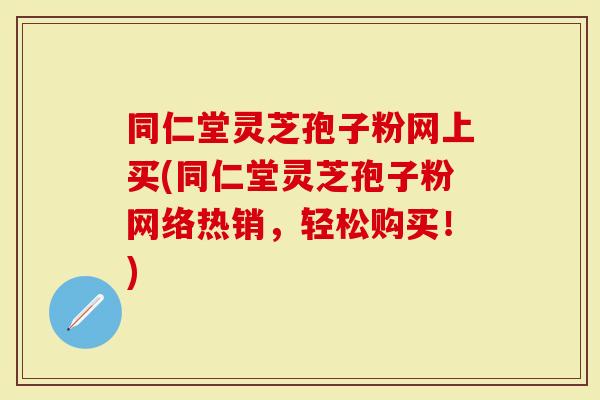 同仁堂灵芝孢子粉网上买(同仁堂灵芝孢子粉网络热销，轻松购买！)